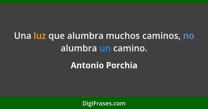 Una luz que alumbra muchos caminos, no alumbra un camino.... - Antonio Porchia