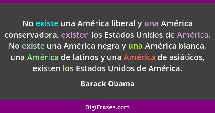 No existe una América liberal y una América conservadora, existen los Estados Unidos de América. No existe una América negra y una Amér... - Barack Obama