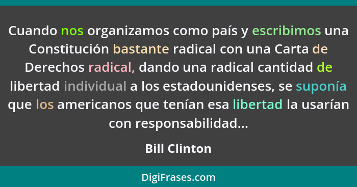 Cuando nos organizamos como país y escribimos una Constitución bastante radical con una Carta de Derechos radical, dando una radical ca... - Bill Clinton