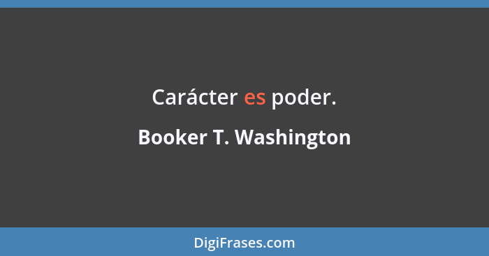 Carácter es poder.... - Booker T. Washington