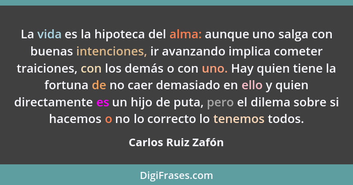 La vida es la hipoteca del alma: aunque uno salga con buenas intenciones, ir avanzando implica cometer traiciones, con los demás o... - Carlos Ruiz Zafón