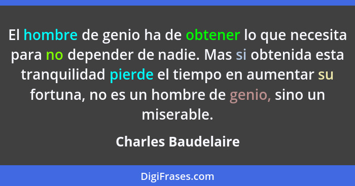 El hombre de genio ha de obtener lo que necesita para no depender de nadie. Mas si obtenida esta tranquilidad pierde el tiempo en... - Charles Baudelaire