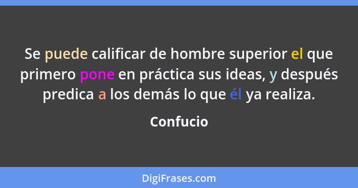 Se puede calificar de hombre superior el que primero pone en práctica sus ideas, y después predica a los demás lo que él ya realiza.... - Confucio