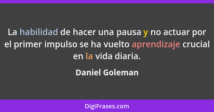 La habilidad de hacer una pausa y no actuar por el primer impulso se ha vuelto aprendizaje crucial en la vida diaria.... - Daniel Goleman