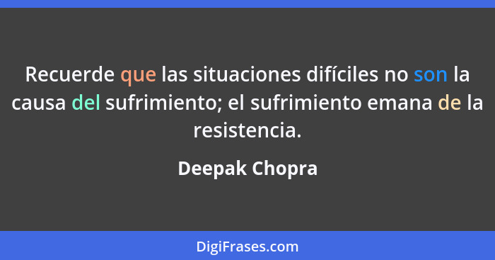 Recuerde que las situaciones difíciles no son la causa del sufrimiento; el sufrimiento emana de la resistencia.... - Deepak Chopra