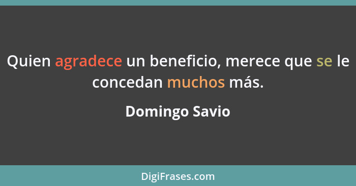 Quien agradece un beneficio, merece que se le concedan muchos más.... - Domingo Savio