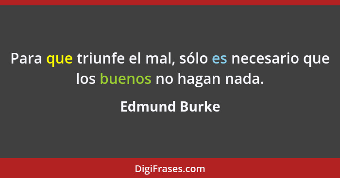 Para que triunfe el mal, sólo es necesario que los buenos no hagan nada.... - Edmund Burke