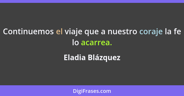 Continuemos el viaje que a nuestro coraje la fe lo acarrea.... - Eladia Blázquez