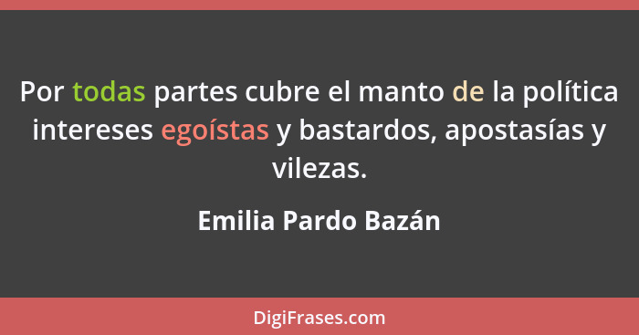 Por todas partes cubre el manto de la política intereses egoístas y bastardos, apostasías y vilezas.... - Emilia Pardo Bazán