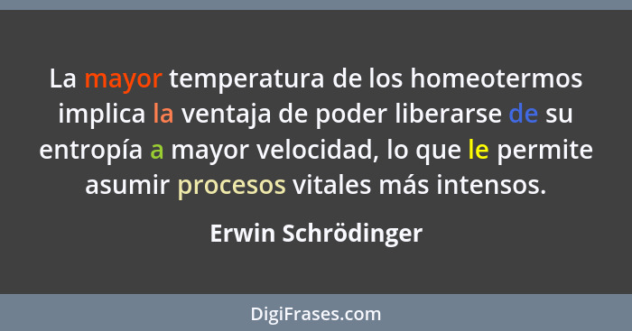 La mayor temperatura de los homeotermos implica la ventaja de poder liberarse de su entropía a mayor velocidad, lo que le permite... - Erwin Schrödinger