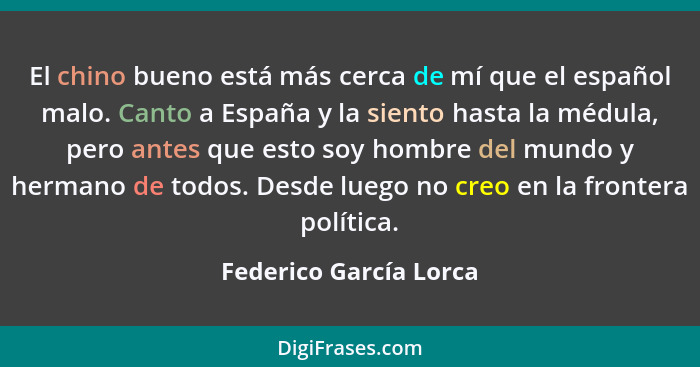 El chino bueno está más cerca de mí que el español malo. Canto a España y la siento hasta la médula, pero antes que esto soy h... - Federico García Lorca