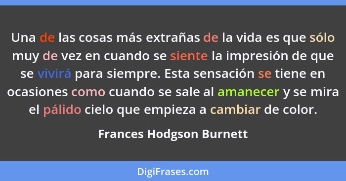 Una de las cosas más extrañas de la vida es que sólo muy de vez en cuando se siente la impresión de que se vivirá para siemp... - Frances Hodgson Burnett