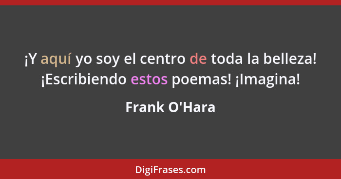 ¡Y aquí yo soy el centro de toda la belleza! ¡Escribiendo estos poemas! ¡Imagina!... - Frank O'Hara