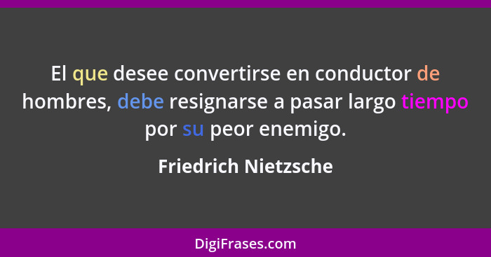 El que desee convertirse en conductor de hombres, debe resignarse a pasar largo tiempo por su peor enemigo.... - Friedrich Nietzsche