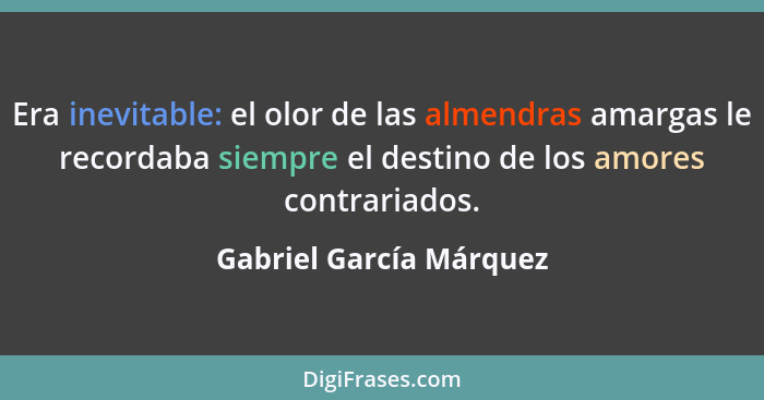 Era inevitable: el olor de las almendras amargas le recordaba siempre el destino de los amores contrariados.... - Gabriel García Márquez