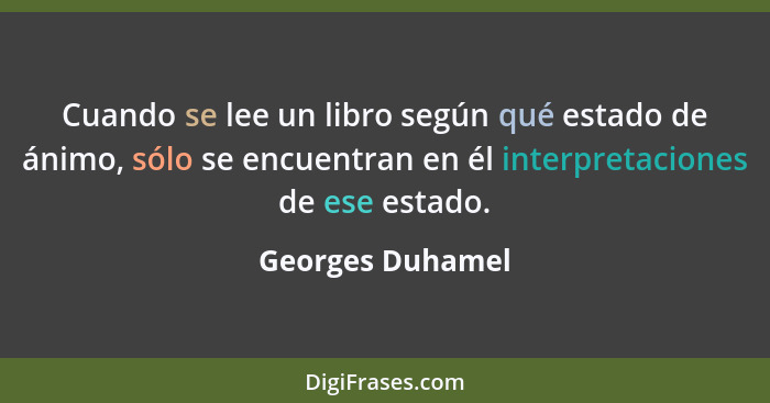 Cuando se lee un libro según qué estado de ánimo, sólo se encuentran en él interpretaciones de ese estado.... - Georges Duhamel