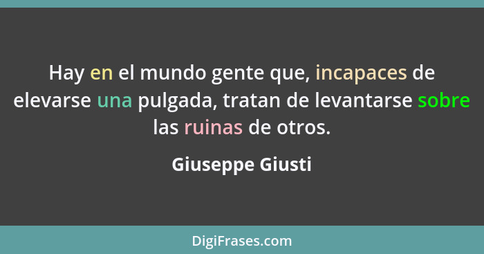 Hay en el mundo gente que, incapaces de elevarse una pulgada, tratan de levantarse sobre las ruinas de otros.... - Giuseppe Giusti