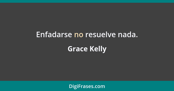 Enfadarse no resuelve nada.... - Grace Kelly