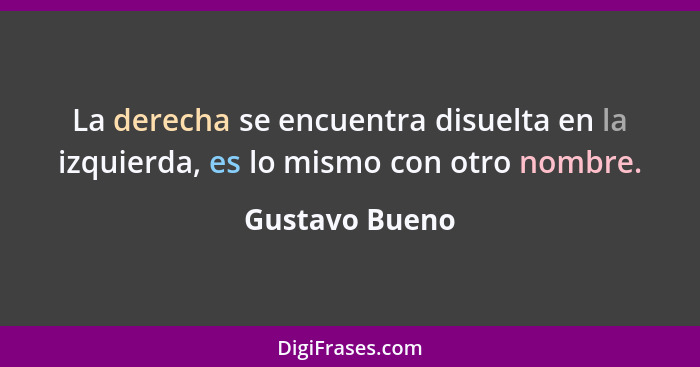 La derecha se encuentra disuelta en la izquierda, es lo mismo con otro nombre.... - Gustavo Bueno