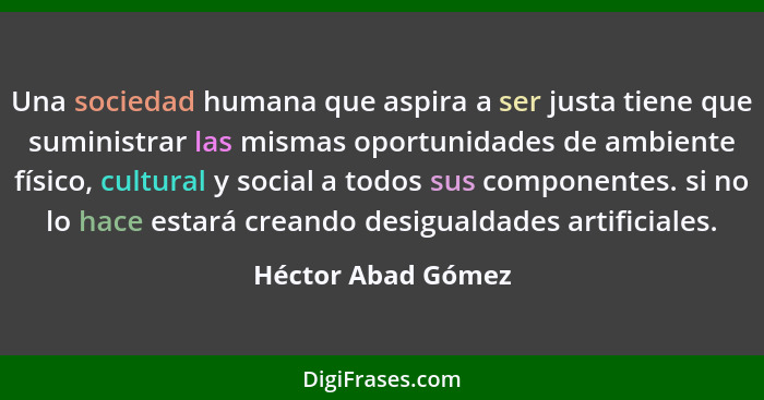 Una sociedad humana que aspira a ser justa tiene que suministrar las mismas oportunidades de ambiente físico, cultural y social a... - Héctor Abad Gómez