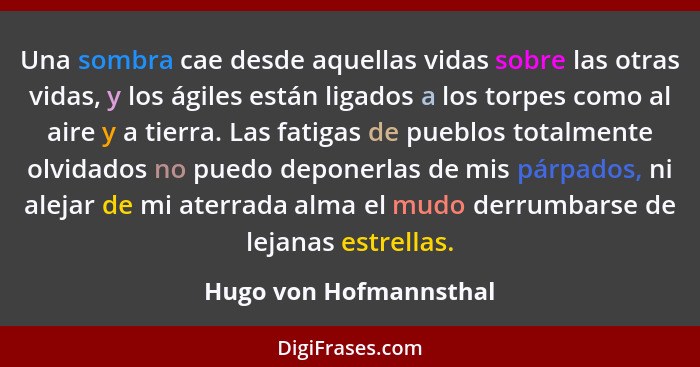 Una sombra cae desde aquellas vidas sobre las otras vidas, y los ágiles están ligados a los torpes como al aire y a tierra. La... - Hugo von Hofmannsthal