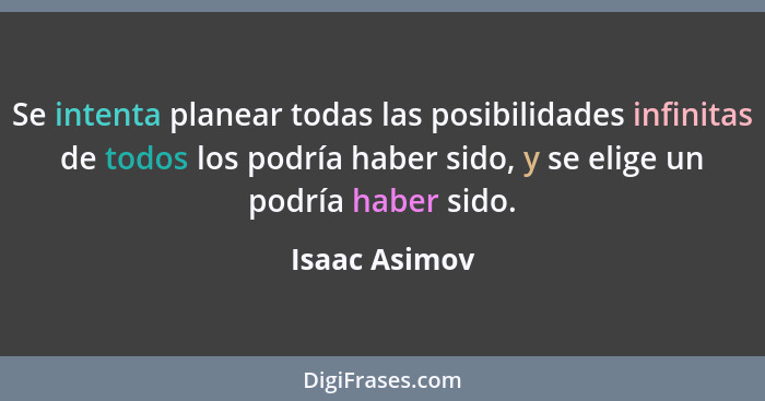 Se intenta planear todas las posibilidades infinitas de todos los podría haber sido, y se elige un podría haber sido.... - Isaac Asimov