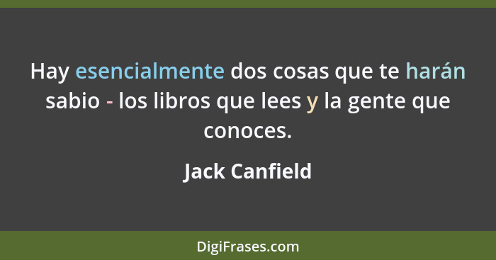 Hay esencialmente dos cosas que te harán sabio - los libros que lees y la gente que conoces.... - Jack Canfield