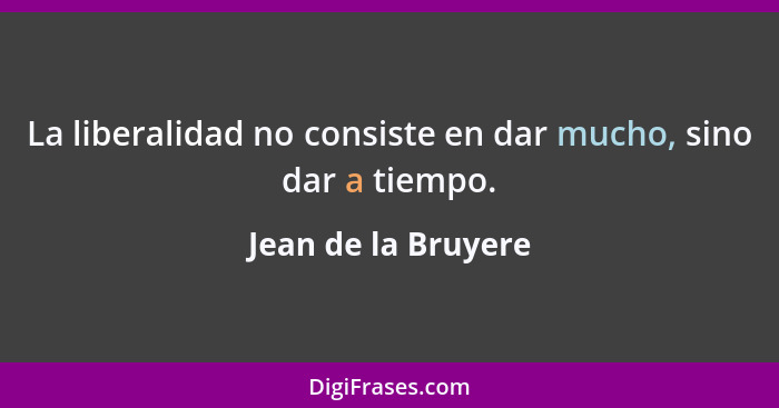 La liberalidad no consiste en dar mucho, sino dar a tiempo.... - Jean de la Bruyere