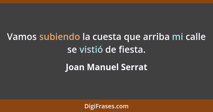 Vamos subiendo la cuesta que arriba mi calle se vistió de fiesta.... - Joan Manuel Serrat