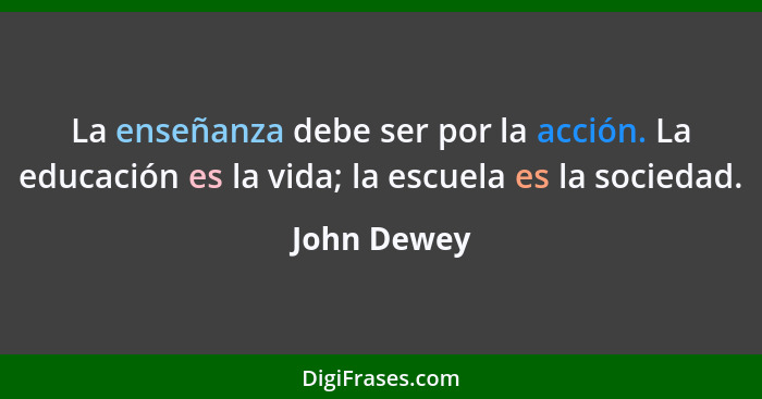 La enseñanza debe ser por la acción. La educación es la vida; la escuela es la sociedad.... - John Dewey