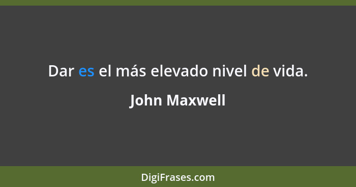 Dar es el más elevado nivel de vida.... - John Maxwell