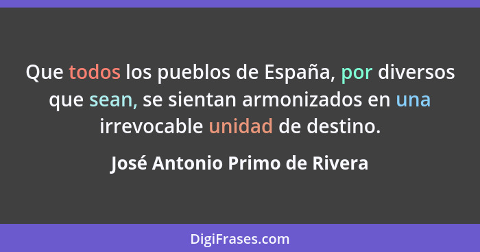 Que todos los pueblos de España, por diversos que sean, se sientan armonizados en una irrevocable unidad de destino.... - José Antonio Primo de Rivera
