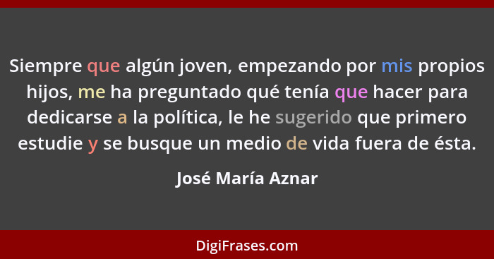 Siempre que algún joven, empezando por mis propios hijos, me ha preguntado qué tenía que hacer para dedicarse a la política, le he... - José María Aznar