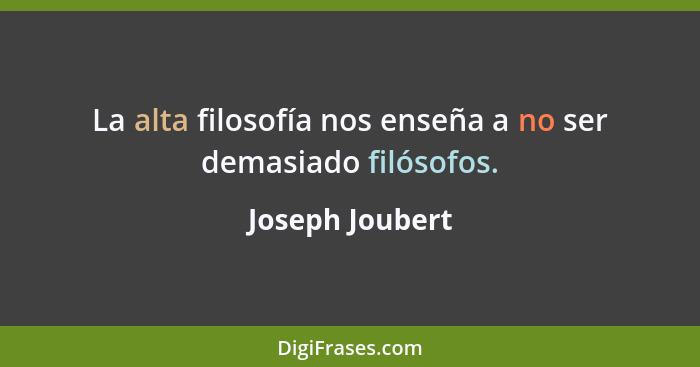 La alta filosofía nos enseña a no ser demasiado filósofos.... - Joseph Joubert