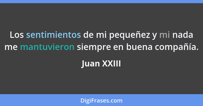 Los sentimientos de mi pequeñez y mi nada me mantuvieron siempre en buena compañía.... - Juan XXIII