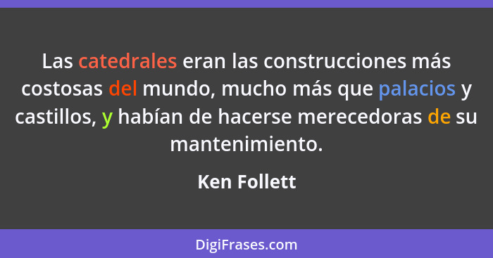 Las catedrales eran las construcciones más costosas del mundo, mucho más que palacios y castillos, y habían de hacerse merecedoras de su... - Ken Follett