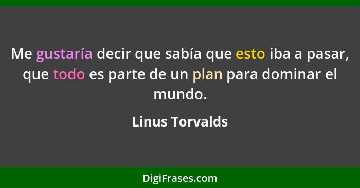 Me gustaría decir que sabía que esto iba a pasar, que todo es parte de un plan para dominar el mundo.... - Linus Torvalds