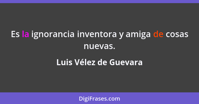 Es la ignorancia inventora y amiga de cosas nuevas.... - Luis Vélez de Guevara