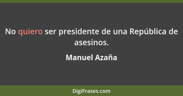 No quiero ser presidente de una República de asesinos.... - Manuel Azaña