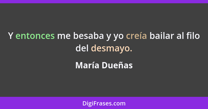 Y entonces me besaba y yo creía bailar al filo del desmayo.... - María Dueñas