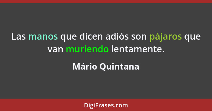 Las manos que dicen adiós son pájaros que van muriendo lentamente.... - Mário Quintana