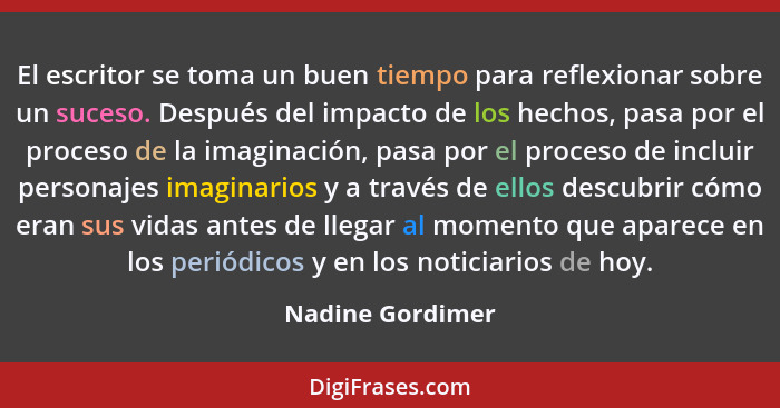 El escritor se toma un buen tiempo para reflexionar sobre un suceso. Después del impacto de los hechos, pasa por el proceso de la im... - Nadine Gordimer