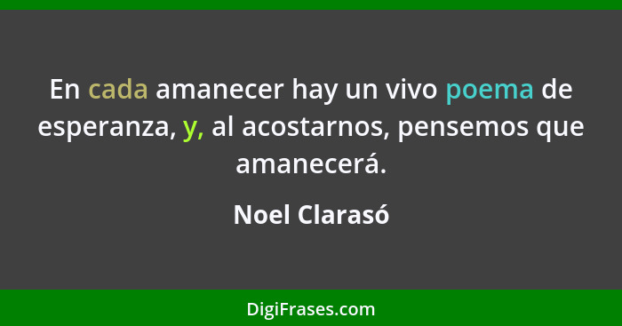 En cada amanecer hay un vivo poema de esperanza, y, al acostarnos, pensemos que amanecerá.... - Noel Clarasó