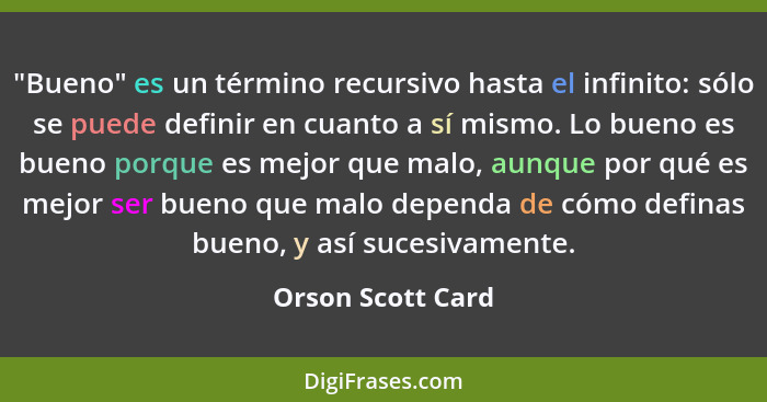 "Bueno" es un término recursivo hasta el infinito: sólo se puede definir en cuanto a sí mismo. Lo bueno es bueno porque es mejor qu... - Orson Scott Card