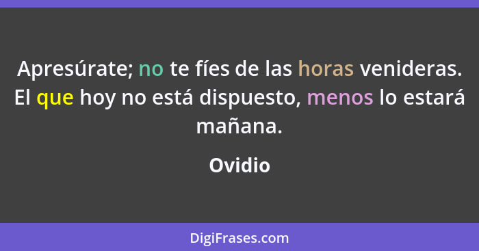 Apresúrate; no te fíes de las horas venideras. El que hoy no está dispuesto, menos lo estará mañana.... - Ovidio