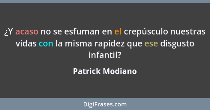 ¿Y acaso no se esfuman en el crepúsculo nuestras vidas con la misma rapidez que ese disgusto infantil?... - Patrick Modiano