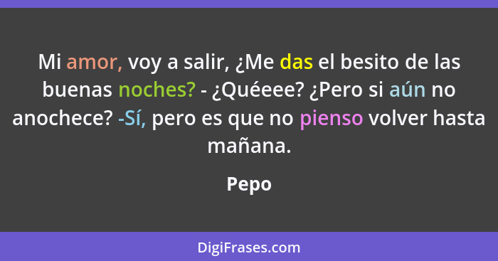 Mi amor, voy a salir, ¿Me das el besito de las buenas noches? - ¿Quéeee? ¿Pero si aún no anochece? -Sí, pero es que no pienso volver hasta maña... - Pepo