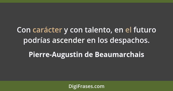 Con carácter y con talento, en el futuro podrías ascender en los despachos.... - Pierre-Augustin de Beaumarchais