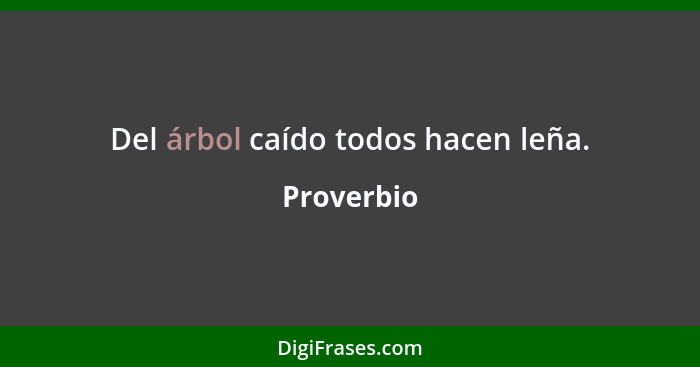 Del árbol caído todos hacen leña.... - Proverbio