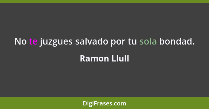 No te juzgues salvado por tu sola bondad.... - Ramon Llull